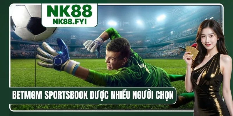 Vì sao BetMGM Sportsbook được nhiều người lựa chọn