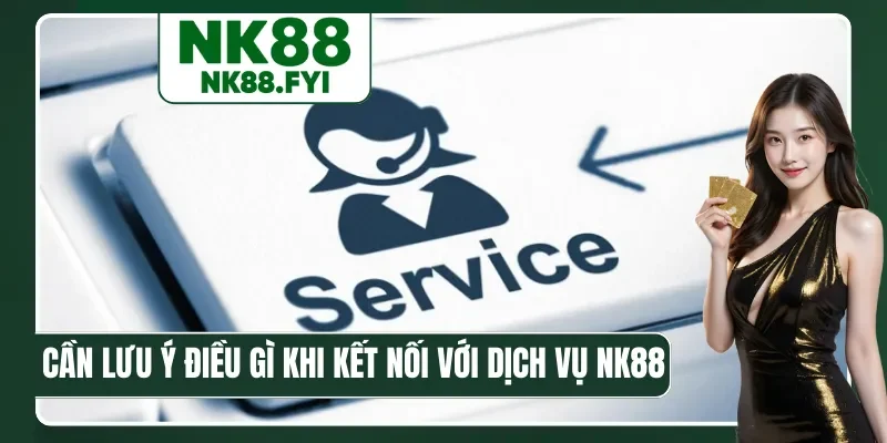 Cần lưu ý điều gì khi kết nối với dịch vụ NK88